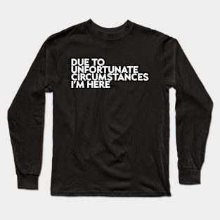 Due To Unfortunate Circumstances I Am Here Funny Long Sleeve T-Shirt